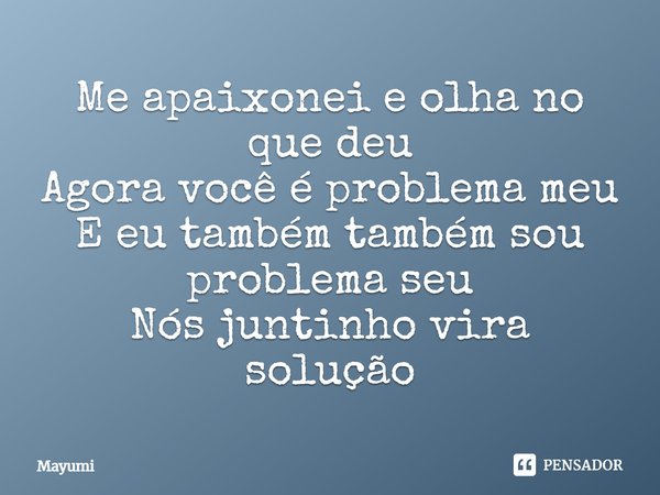 ⁠Me apaixonei e olha no que deu
Agora você é problema meu
E eu também também sou problema seu
Nós juntinho vira solução... Frase de Mayumi.