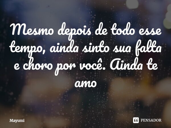 ⁠Mesmo depois de todo esse tempo, ainda sinto sua falta e choro por você. Ainda te amo... Frase de Mayumi.