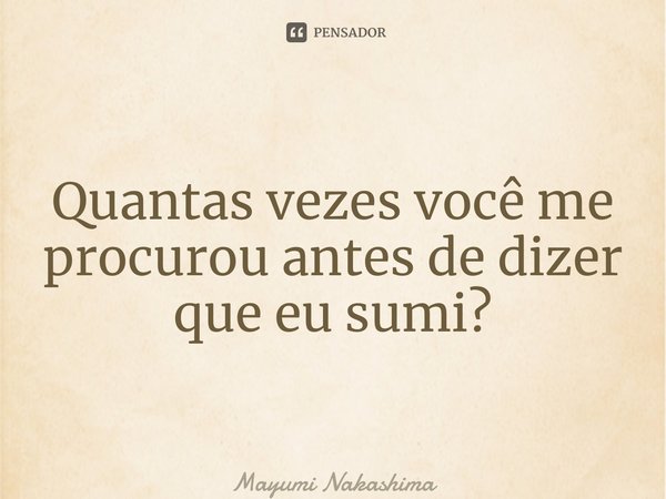 ⁠Quantas vezes você me procurou antes de dizer que eu sumi?... Frase de Mayumi Nakashima.