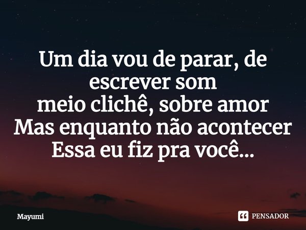Um dia vou de parar, de escrever som
meio clichê, sobre amor
Mas enquanto não acontecer
Essa eu fiz pra você...⁠... Frase de Mayumi.