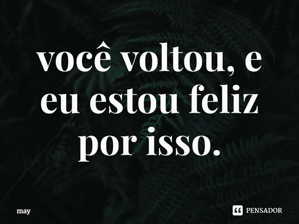 ⁠você voltou, e eu estou feliz por isso.... Frase de may.