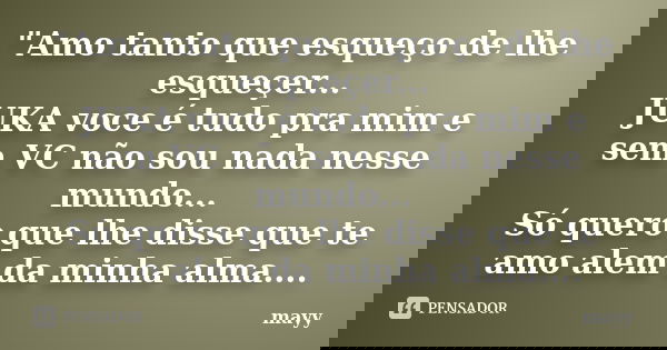 "Amo tanto que esqueço de lhe esqueçer... JUKA voce é tudo pra mim e sem VC não sou nada nesse mundo... Só quero que lhe disse que te amo alem da minha alm... Frase de mayy.