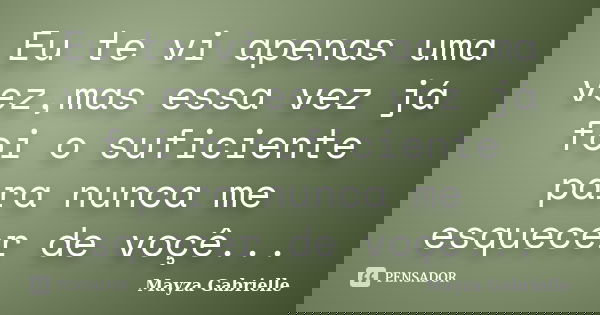 Eu te vi apenas uma vez,mas essa vez já foi o suficiente para nunca me esquecer de voçê...... Frase de Mayza Gabrielle.