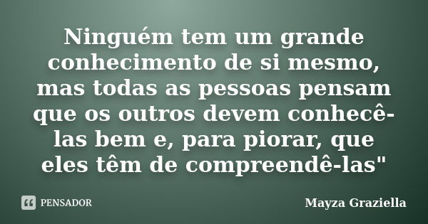 Ninguém tem um grande conhecimento de si mesmo, mas todas as pessoas pensam que os outros devem conhecê-las bem e, para piorar, que eles têm de compreendê-las&q... Frase de Mayza Graziella.