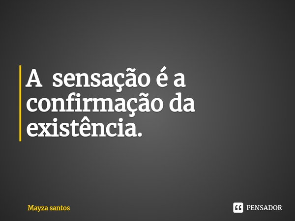 ⁠A sensação é a confirmação da existência.... Frase de Mayza santos.