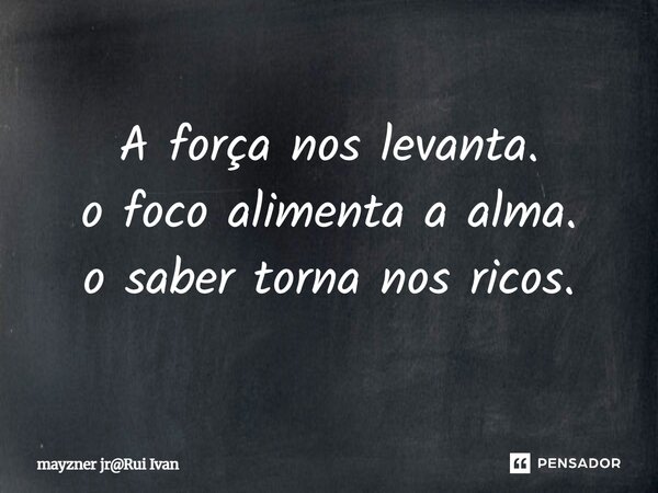 ⁠A força nos levanta. o foco alimenta a alma. o saber torna nos ricos.... Frase de mayzner jrRui Ivan.