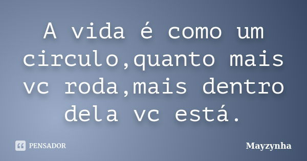 A vida é como um circulo,quanto mais vc roda,mais dentro dela vc está.... Frase de Mayzynha.