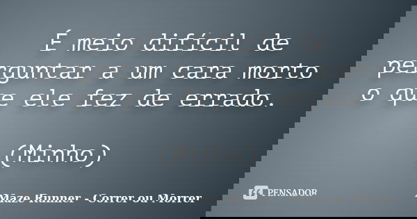 É meio difícil de perguntar a um cara morto o que ele fez de errado. (Minho)... Frase de Maze Runner - Correr ou Morrer.