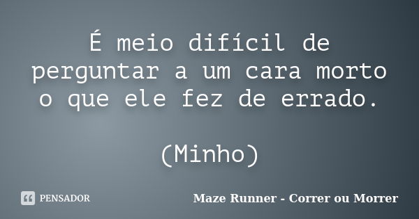 É meio difícil de perguntar a um cara morto o que ele fez de errado. (Minho)... Frase de Maze Runner - Correr ou Morrer.