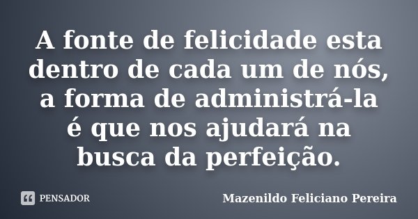 A fonte de felicidade esta dentro de cada um de nós, a forma de administrá-la é que nos ajudará na busca da perfeição.... Frase de Mazenildo Feliciano Pereira.