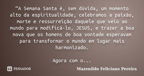 “A Semana Santa é, sem dúvida, um momento alto da espiritualidade, celebramos a paixão, morte e ressurreição daquele que veio ao mundo para modificá-lo, JESUS, ... Frase de Mazenildo Feliciano Pereira.