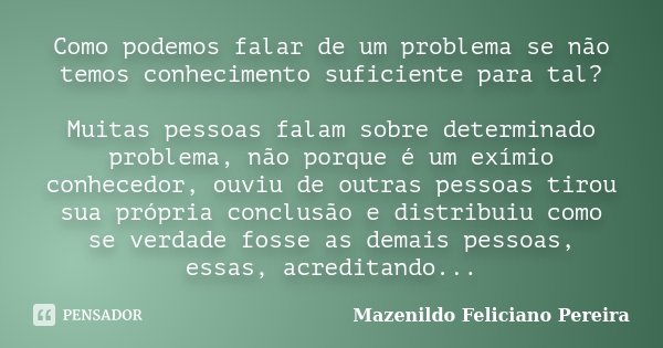 Como podemos falar de um problema se não temos conhecimento suficiente para tal? Muitas pessoas falam sobre determinado problema, não porque é um exímio conhece... Frase de Mazenildo Feliciano Pereira.