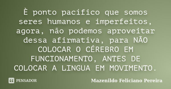 È ponto pacífico que somos seres humanos e imperfeitos, agora, não podemos aproveitar dessa afirmativa, para NÃO COLOCAR O CÉREBRO EM FUNCIONAMENTO, ANTES DE CO... Frase de Mazenildo Feliciano Pereira.
