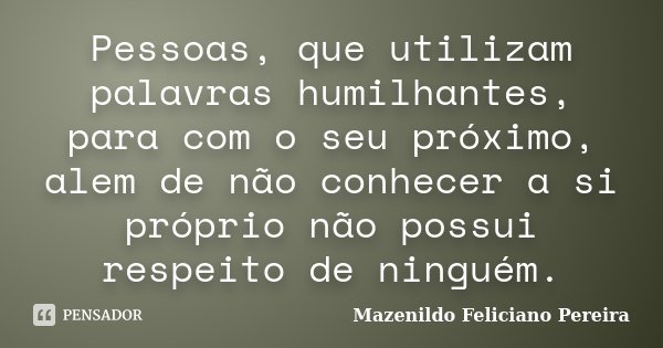 Pessoas, que utilizam palavras humilhantes, para com o seu próximo, alem de não conhecer a si próprio não possui respeito de ninguém.... Frase de Mazenildo Feliciano Pereira.