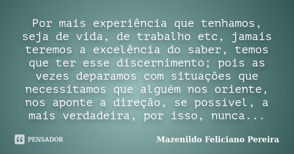 Por mais experiência que tenhamos, seja de vida, de trabalho etc, jamais teremos a excelência do saber, temos que ter esse discernimento; pois as vezes deparamo... Frase de Mazenildo Feliciano Pereira.