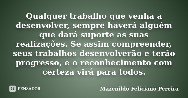 Qualquer trabalho que venha a desenvolver, sempre haverá alguém que dará suporte as suas realizações. Se assim compreender, seus trabalhos desenvolverão e terão... Frase de Mazenildo Feliciano Pereira.