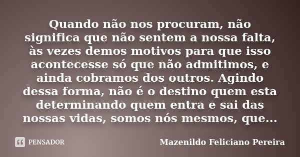 Quando não nos procuram, não significa que não sentem a nossa falta, às vezes demos motivos para que isso acontecesse só que não admitimos, e ainda cobramos dos... Frase de Mazenildo Feliciano Pereira.