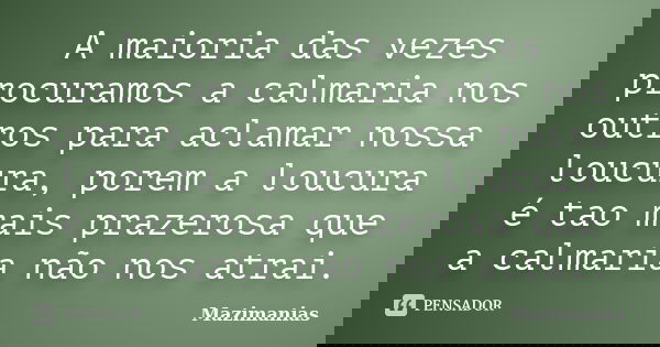 A maioria das vezes procuramos a calmaria nos outros para aclamar nossa loucura, porem a loucura é tao mais prazerosa que a calmaria não nos atrai.... Frase de Mazimanias.