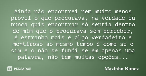 Ainda não encontrei nem muito menos provei o que procurava, na verdade eu nunca quis encontrar só sentia dentro de mim que o procurava sem perceber, é estranho ... Frase de Mazinho Nunez.