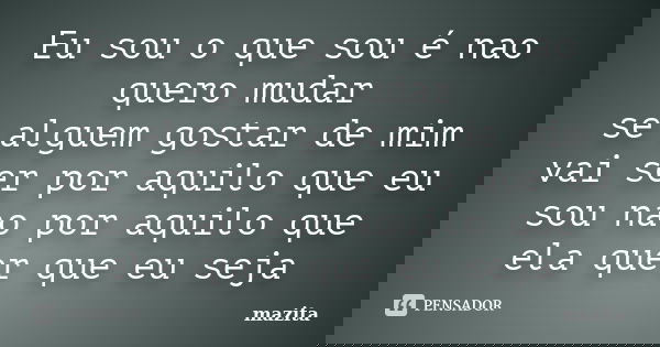 Eu sou o que sou é nao quero mudar se alguem gostar de mim vai ser por aquilo que eu sou nao por aquilo que ela quer que eu seja... Frase de mazita.