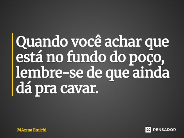 ⁠Quando você achar que está no fundo do poço, lembre-se de que ainda dá pra cavar.... Frase de MAzma Emichi.