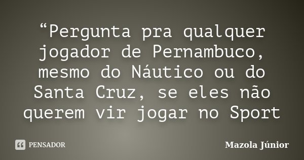 “Pergunta pra qualquer jogador de Pernambuco, mesmo do Náutico ou do Santa Cruz, se eles não querem vir jogar no Sport... Frase de Mazola Júnior.