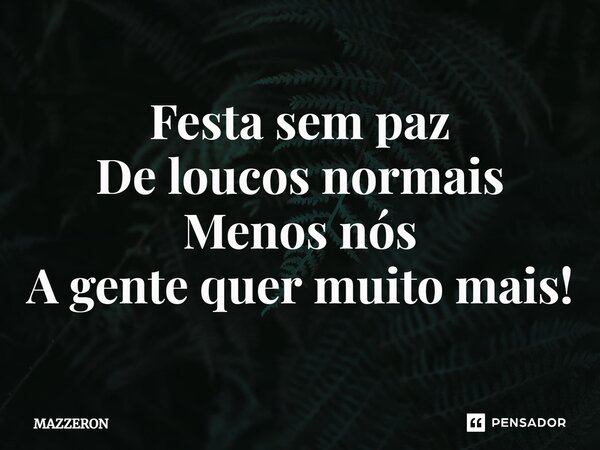 ⁠Festa sem paz De loucos normais Menos nós A gente quer muito mais!... Frase de MAZZERON.
