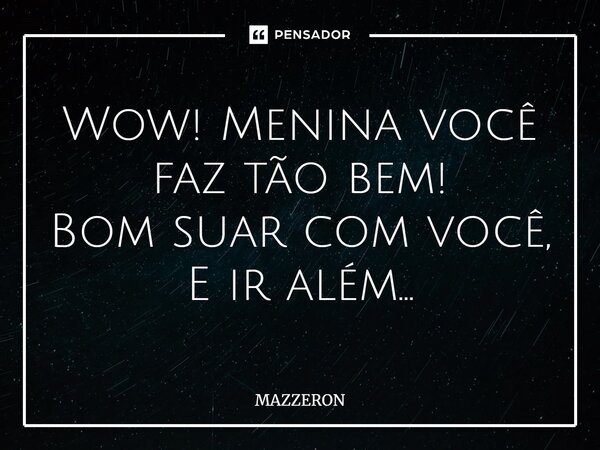 ⁠Wow! Menina você faz tão bem! Bom suar com você, E ir além...... Frase de MAZZERON.