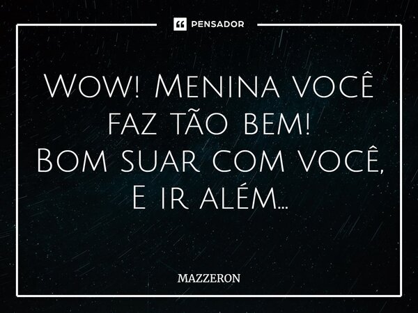 ⁠Wow! Menina você faz tão bem! Bom suar com você, E ir além...... Frase de MAZZERON.