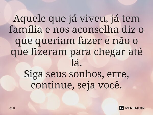⁠Aquele que já viveu, já tem família e nos aconselha diz o que queriam fazer e não o que fizeram para chegar até lá. Siga seus sonhos, erre, continue, seja você... Frase de MB.