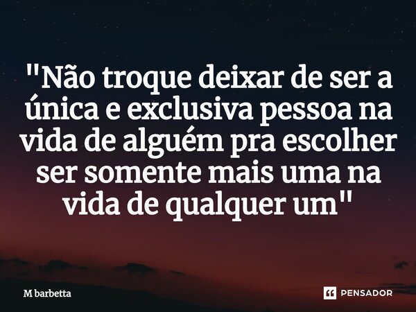 ⁠"Não troque deixar de ser a única e exclusiva pessoa na vida de alguém pra escolher ser somente mais uma na vida de qualquer um"... Frase de M barbetta.