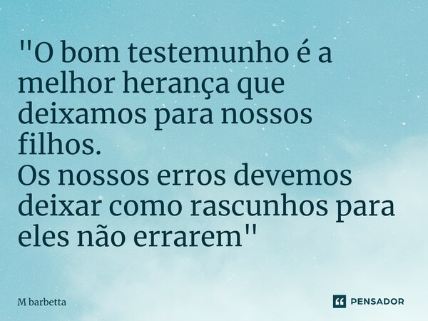 ⁠"O bom testemunho é a melhor herança que deixamos para nossos filhos. Os nossos erros devemos deixar como rascunhos para eles não errarem"... Frase de M barbetta.