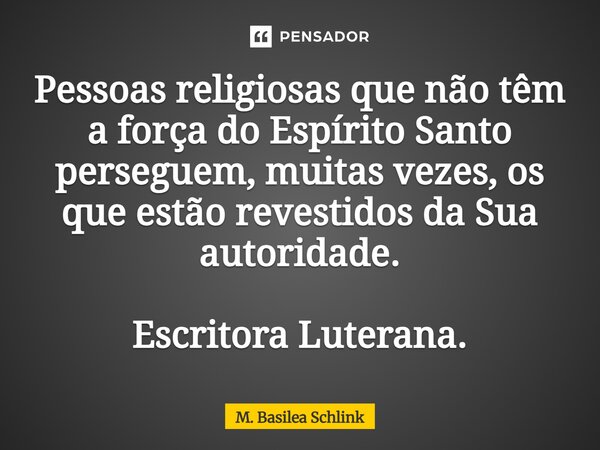 ⁠Pessoas religiosas que não têm a força do Espírito Santo perseguem, muitas vezes, os que estão revestidos da Sua autoridade. Escritora Luterana.... Frase de M. Basilea Schlink.