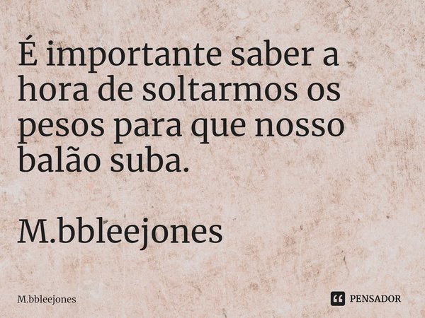 É importante saber a hora de soltarmos os pesos para que nosso balão suba. M.bbleejones... Frase de M.bbleejones.