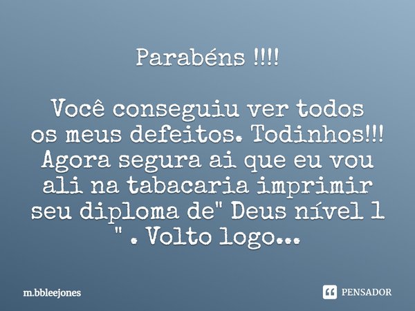 ⁠Parabéns !!!! Você conseguiu ver todos os meus defeitos. Todinhos!!!
Agora segura ai que eu vou ali na tabacaria imprimir seu diploma de " Deus nível 1 &q... Frase de M.bbleejones.