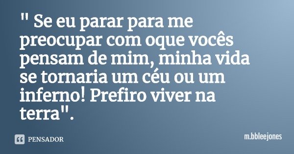 " Se eu parar para me preocupar com oque vocês pensam de mim, minha vida se tornaria um céu ou um inferno! Prefiro viver na terra".... Frase de m.bbleejones.