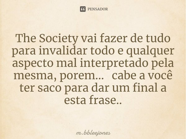 The Society vai fazer de tudo para invalidar todo e qualquer⁠ aspecto mal interpretado pela mesma, porem... cabe a você ter saco para dar um final a esta frase.... Frase de M.bbleejones.