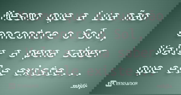 Mesmo que a Lua não encontre o Sol, Vale a pena saber que ele existe...... Frase de mbjls.