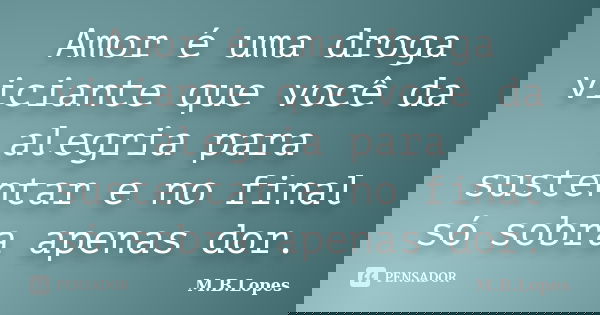 Amor é uma droga viciante que você da alegria para sustentar e no final só sobra apenas dor.... Frase de M.B.Lopes.