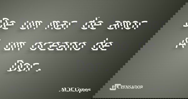 De um mar de amor A um oceano de Dor.... Frase de M.B.Lopes.