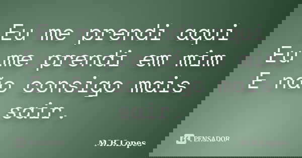 Eu me prendi aqui Eu me prendi em mim E não consigo mais sair.... Frase de M.B.Lopes.