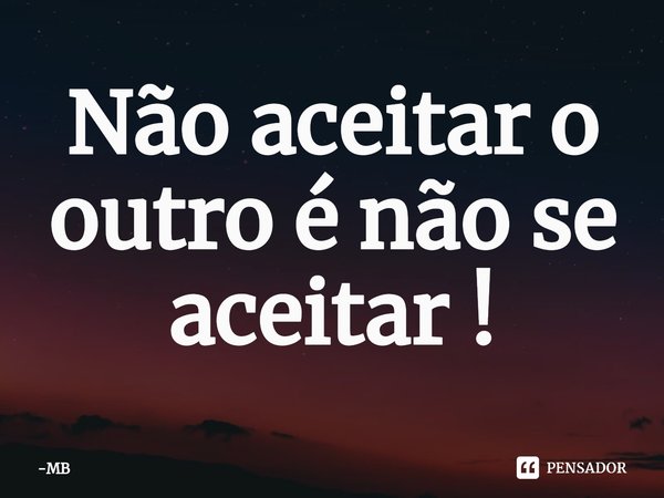 ⁠Não aceitar o outro é não se aceitar !... Frase de MB.