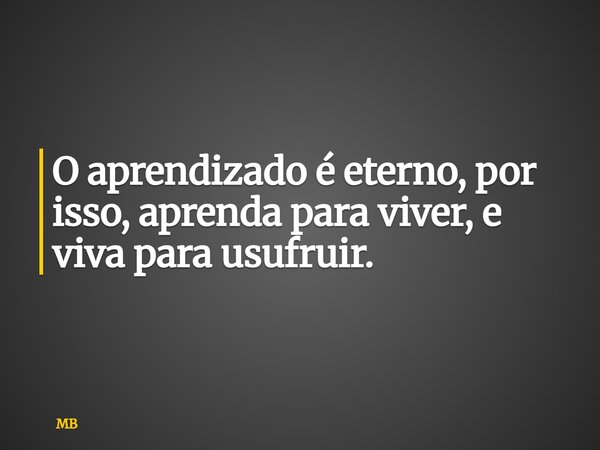 O aprendizado é eterno, por isso, aprenda para viver, e viva para usufruir.... Frase de MB.