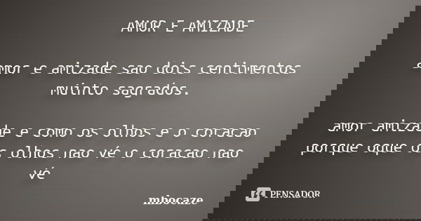 AMOR E AMIZADE amor e amizade sao dois centimentos muinto sagrados. amor amizade e como os olhos e o coracao porque oque os olhos nao vé o coracao nao vé... Frase de mbocaze.