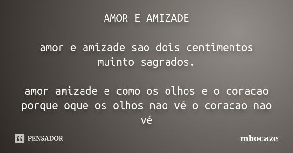 AMOR E AMIZADE amor e amizade sao dois centimentos muinto sagrados. amor amizade e como os olhos e o coracao porque oque os olhos nao vé o coracao nao vé... Frase de mbocaze.