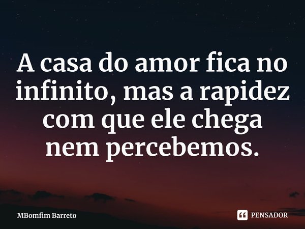 ⁠A casa do amor fica no infinito, mas a rapidez com que ele chega nem percebemos.... Frase de MBomfim Barreto.