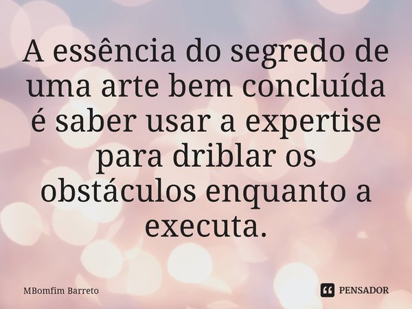 ⁠A essência do segredo de uma arte bem concluída é saber usar a expertise para driblar os obstáculos enquanto a executa.... Frase de MBomfim Barreto.