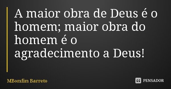 A maior obra de Deus é o homem; maior obra do homem é o agradecimento a Deus!... Frase de MBomfim Barreto.