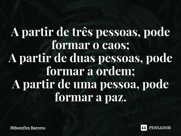 ⁠A partir de três pessoas, pode formar o caos;
A partir de duas pessoas, pode formar a ordem;
A partir de uma pessoa, pode formar a paz.... Frase de MBomfim Barreto.