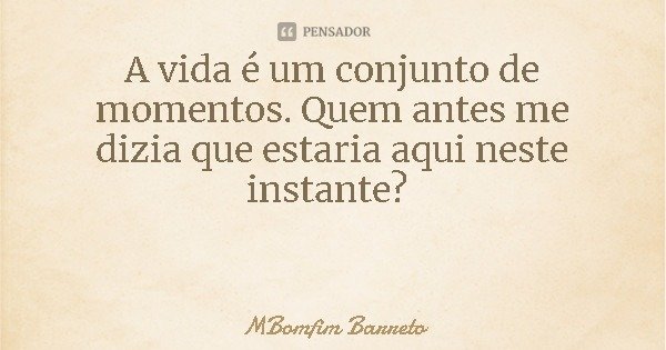 A vida é um conjunto de momentos. Quem antes me dizia que estaria aqui neste instante?... Frase de MBomfim Barreto.